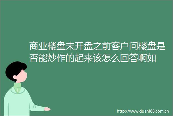 商业楼盘未开盘之前客户问楼盘是否能炒作的起来该怎么回答啊如
