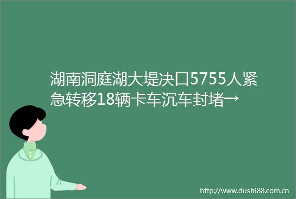 湖南洞庭湖大堤决口5755人紧急转移18辆卡车沉车封堵→