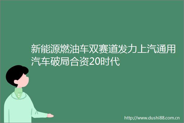 新能源燃油车双赛道发力上汽通用汽车破局合资20时代
