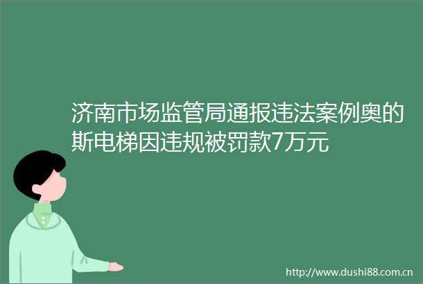 济南市场监管局通报案例奥的斯电梯因款7万元