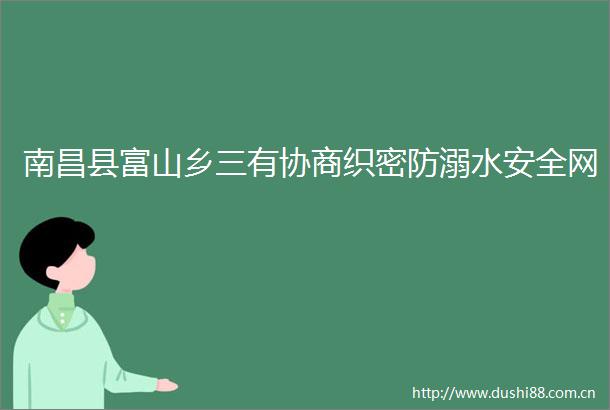 南昌县富山乡三有协商织密防溺水安全网
