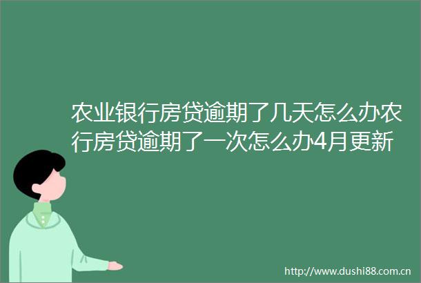 农业银行房贷逾期了几天怎么办农行房贷逾期了一次怎么办4月更新中
