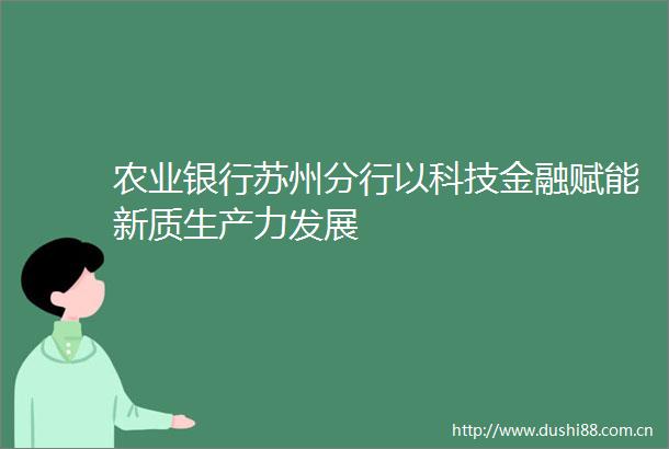 农业银行苏州分行以科技金融赋能新质生产力发展