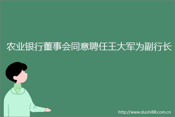 农业银行董事会同意聘任王大军为副行长