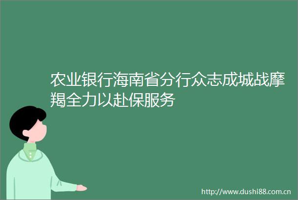 农业银行海南省分行众志成城战摩羯全力以赴保服务