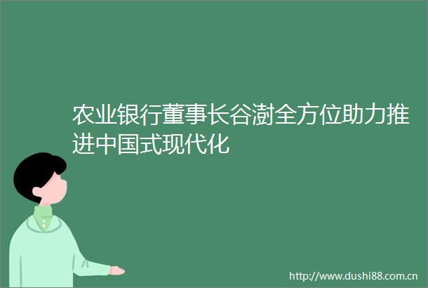 农业银行董事长谷澍全方位助力推进式现代化