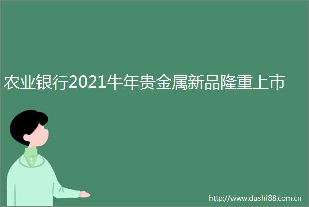 农业银行2021牛年贵金属新品隆重上市