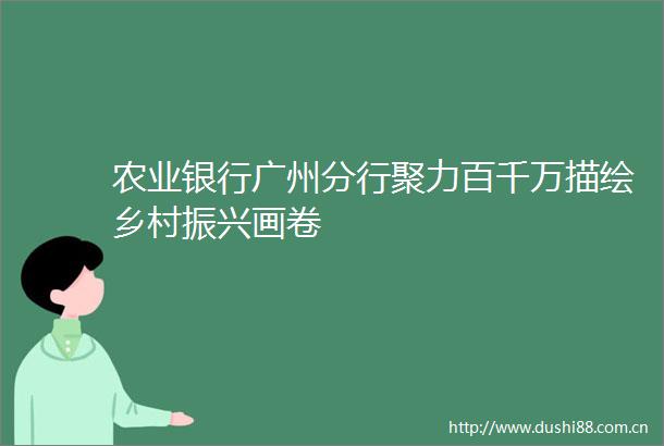 农业银行广州分行聚力百千万描绘乡村振兴画卷