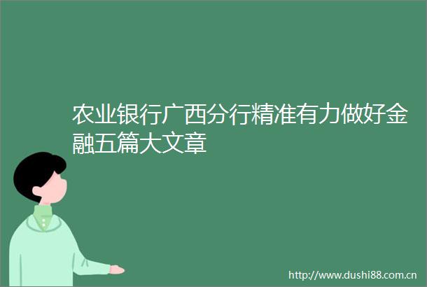 农业银行广西分行精准有力做好金融五篇大文章