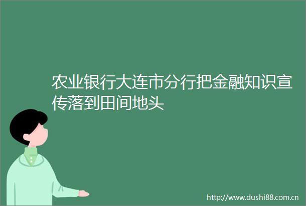 农业银行大连市分行把金融知识宣传落到田间地头