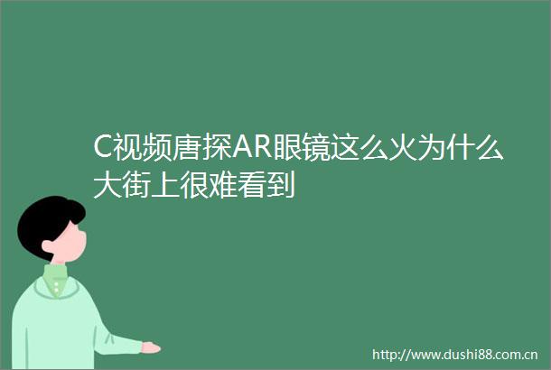 C视频唐探AR眼镜这么火为什么大街上很难看到