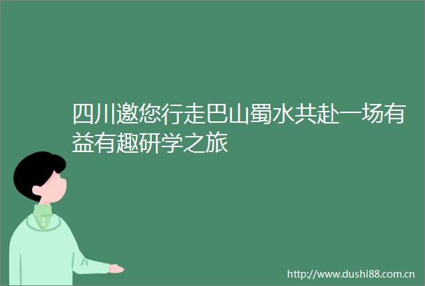 四川邀您行走巴山蜀水共赴一场有益有趣研学之旅