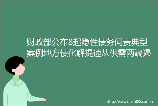 财政部公布8起隐性债务问责典型案例地方债化解提速从供需两端遏制新增债务