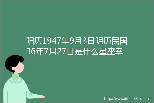 阳历1947年9月3日阴历民国36年7月27日是什么星座幸