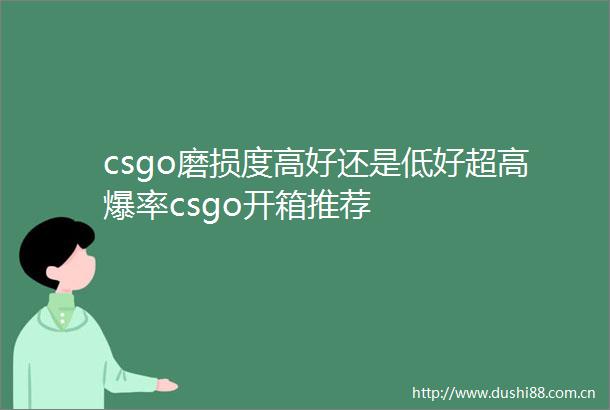 csgo磨损度高好还是低好超高爆率csgo开箱推荐