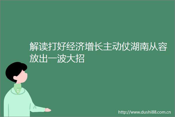 解读打好经济增长主动仗湖南从容放出一波大招