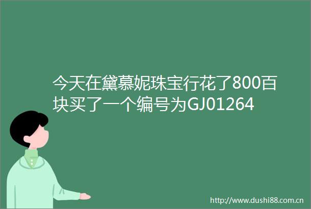 今天在黛慕妮珠宝行花了800百块买了一个编号为GJ01264