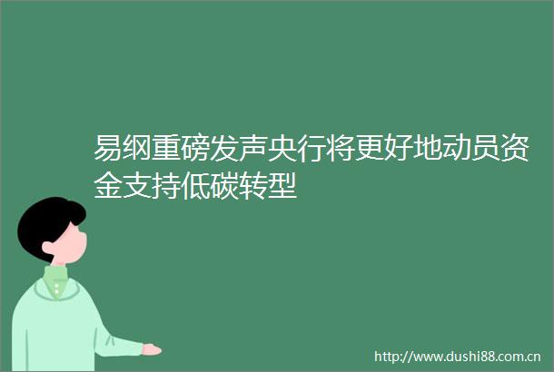 易纲重磅发声央行将更好地动员资金支持低碳转型