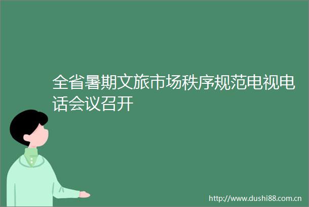 全省暑期文旅市场秩序规范电视电话会议召开