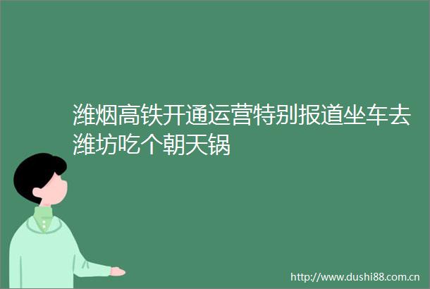 潍烟高铁开通运营特别报道坐车去潍坊吃个朝天锅