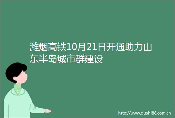 潍烟高铁10月21日开通助力山东半岛城市群建设