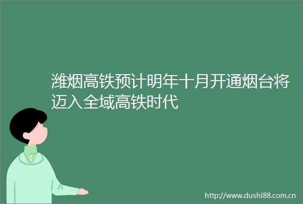 潍烟高铁预计明年十月开通烟台将迈入全域高铁时代