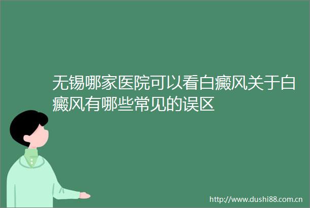 无锡哪家医院可以看白癜风关于白癜风有哪些常见的误区