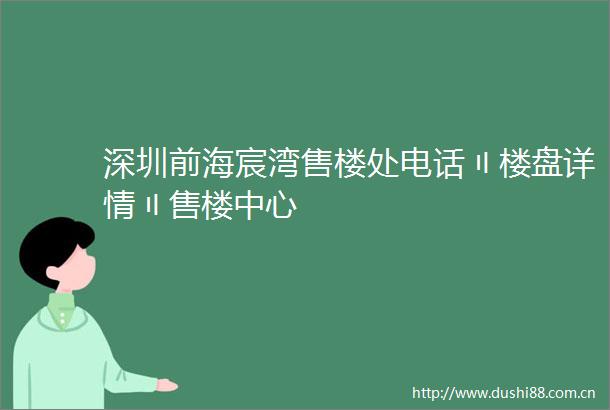 深圳前海宸湾售楼处电话〢楼盘详情〢售楼中心