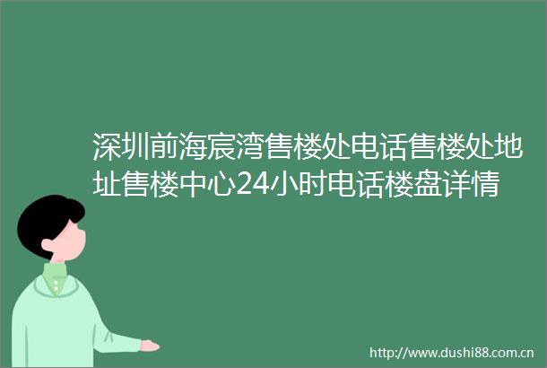 深圳前海宸湾售楼处电话售楼处地址售楼中心24小时电话楼盘详情