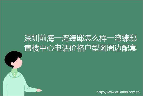 深圳前海一湾臻邸怎么样一湾臻邸售楼中心电话价格户型图周边配套详情