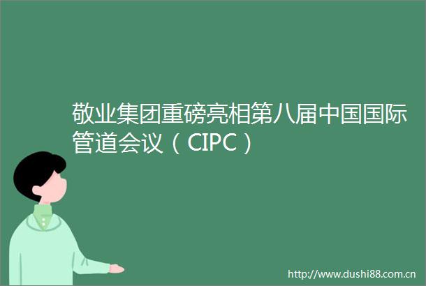 敬业集团重磅亮相第八届国际管道会议（CIPC）