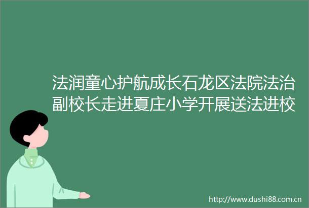 法润童心护航成长石龙区法治副校长走进夏庄小学开展送法进校园活动
