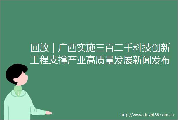 回放｜广西实施三百二千科技创新工程支撑产业高质量发展新闻发布会