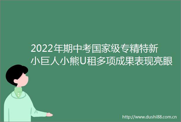 2022年期中考级专精特新小巨人小熊U租多项成果表现亮眼