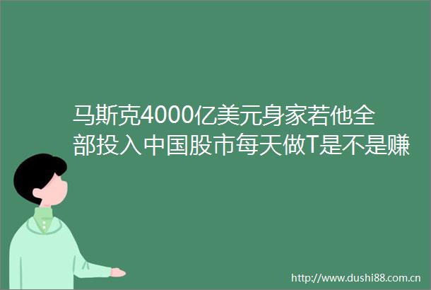 马斯克4000亿美元身家若他全部投入股市每天做T是不是赚翻