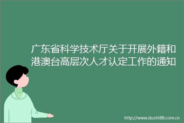 广东省科学技术厅关于开展外籍和港澳台高层次人才认定工作的通知（征求意见稿）社会反馈意见采纳情况的公告