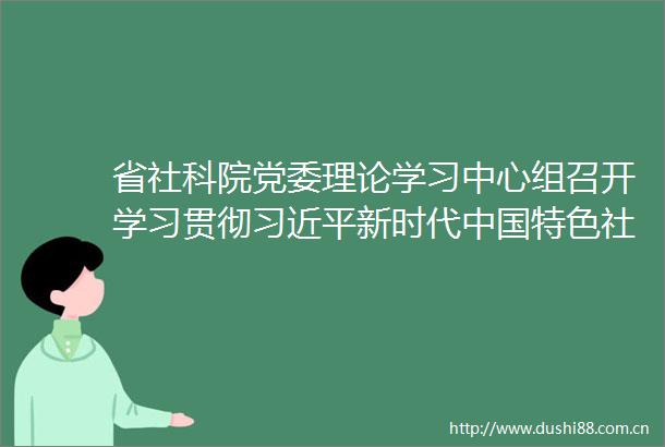 省社科院党委理论学习中心组召开学习贯彻新时代特色社会主义思想主题教育第六次专题研讨会