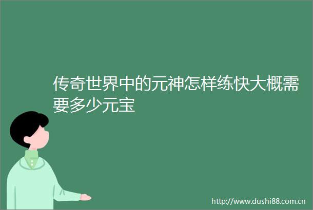 传奇世界中的元神怎样练快大概需要多少元宝