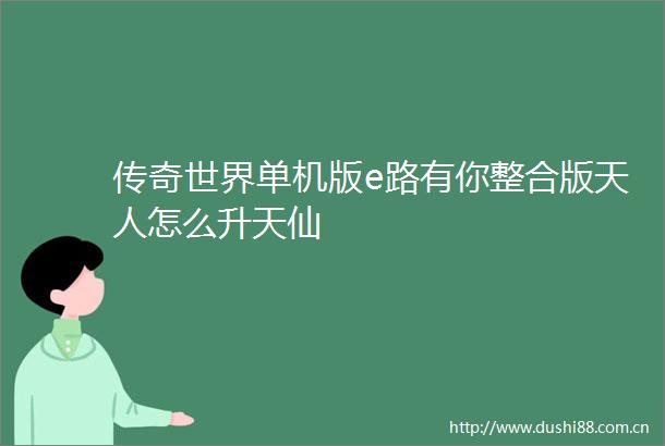 传奇世界单机版e路有你整合版天人怎么升天仙