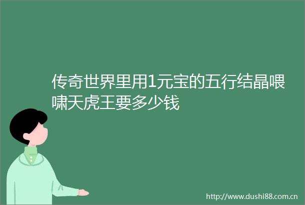 传奇世界里用1元宝的五行结晶喂啸天虎王要多少钱