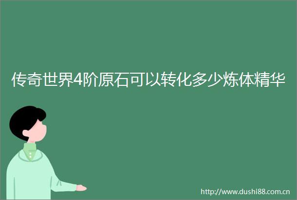 传奇世界4阶原石可以转化多少炼体精华