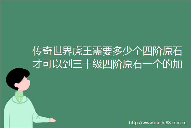 传奇世界虎王需要多少个四阶原石才可以到三十级四阶原石一个的加