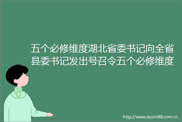 五个必修维度湖北省委书记向全省县委书记发出号召令五个必修维度湖北省委书记向全省县委书记发出号召令