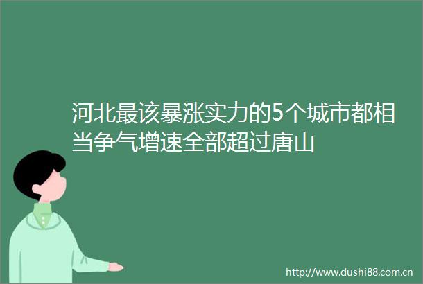 河北最该暴涨实力的5个城市都相当争气增速全部超过唐山