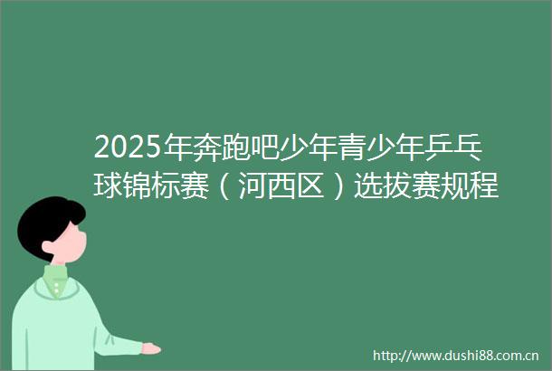 2025年奔跑吧少年青少年乒乓球锦标赛（河西区）选拔赛规程