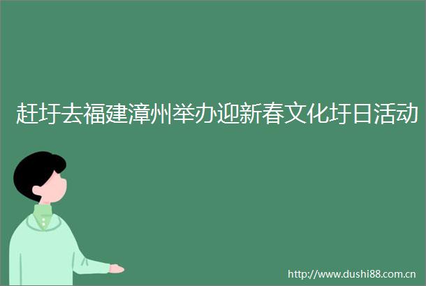 赶圩去福建漳州举办迎新春文化圩日活动