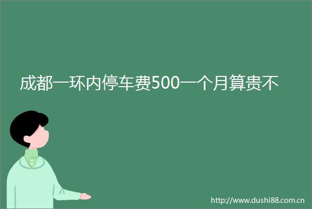 成都一环内停车费500一个月算贵不