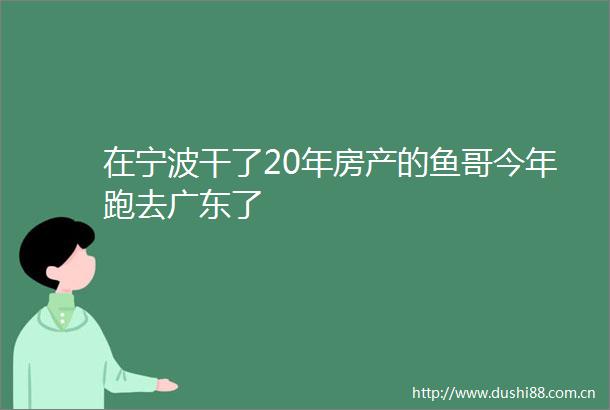 在宁波干了20年房产的鱼哥今年跑去广东了