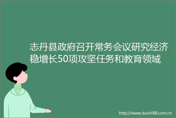 志丹县召开常务会议研究经济稳增长50项攻坚任务和教育领域等工作