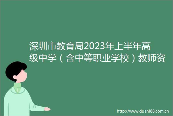 深圳市教育局2023年上半年高级中学（含中等职业学校）教师资格认定通告